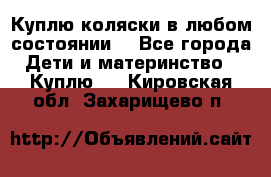 Куплю коляски,в любом состоянии. - Все города Дети и материнство » Куплю   . Кировская обл.,Захарищево п.